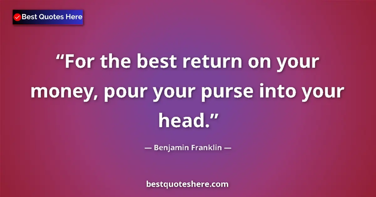 Quote by Benjamin Franklin: For the best return on your money, pour your purse