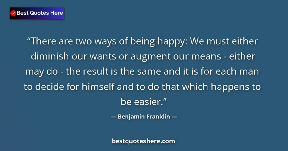 Quote by Benjamin Franklin: There are two ways of being happy: We must either diminish our wants or augment our means - either m...