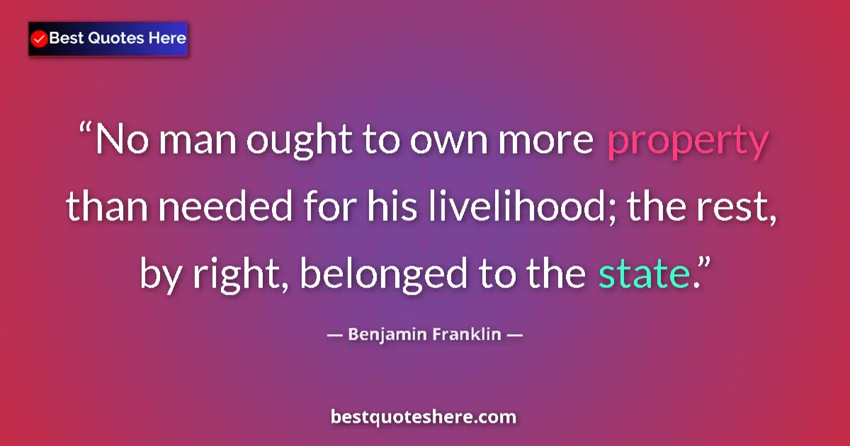Quote by Benjamin Franklin: No man ought to own more property than needed for his livelihood; the rest, by right, belonged to th...