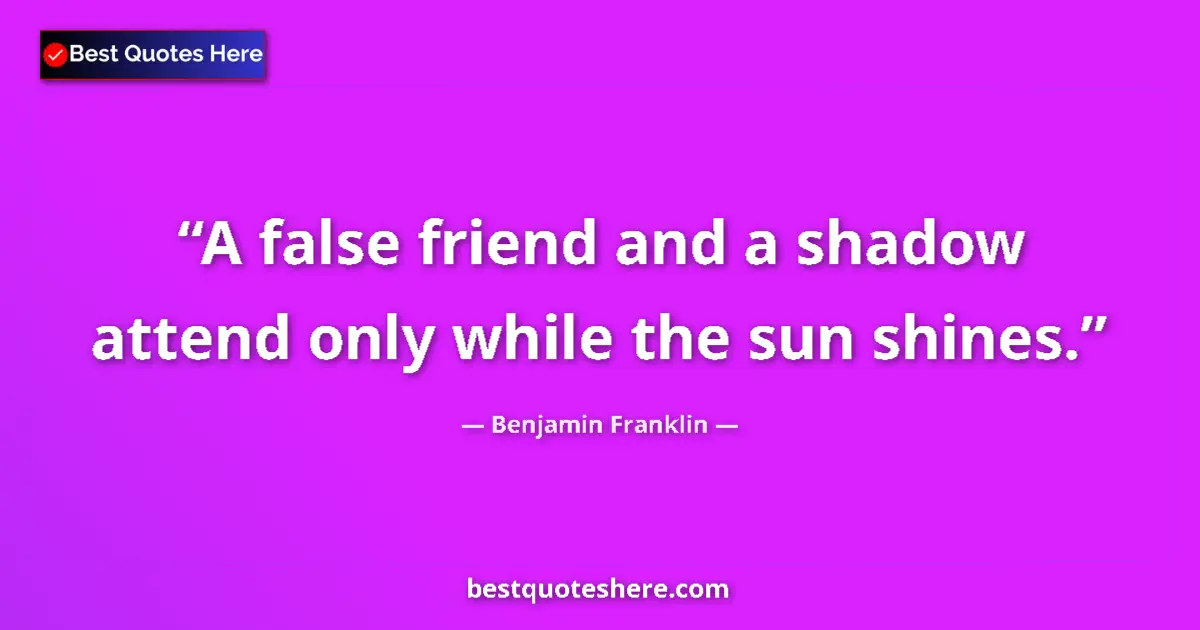 Quote by Benjamin Franklin: A false friend and a shadow attend only while the sun shines....