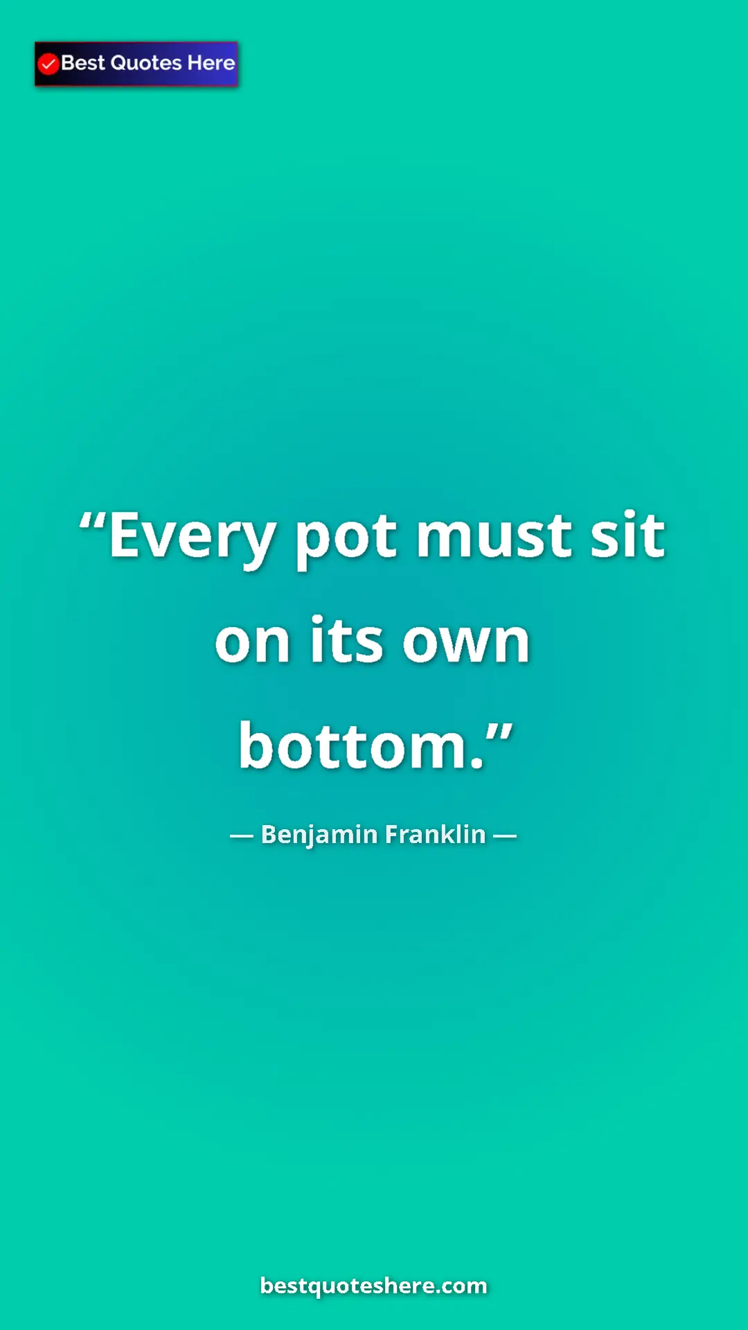 Benjamin Franklin Quote Card: "Every pot must sit on its own bottom." Pinterest quote poster by Benjamin Franklin: "Every pot must sit on its own bottom."