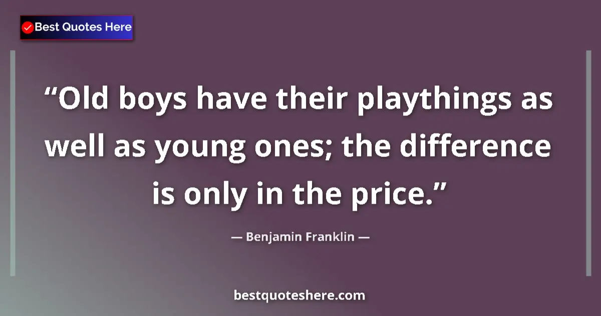 Quote by Benjamin Franklin: Old boys have their playthings as well as young ones; the difference is only in the price....