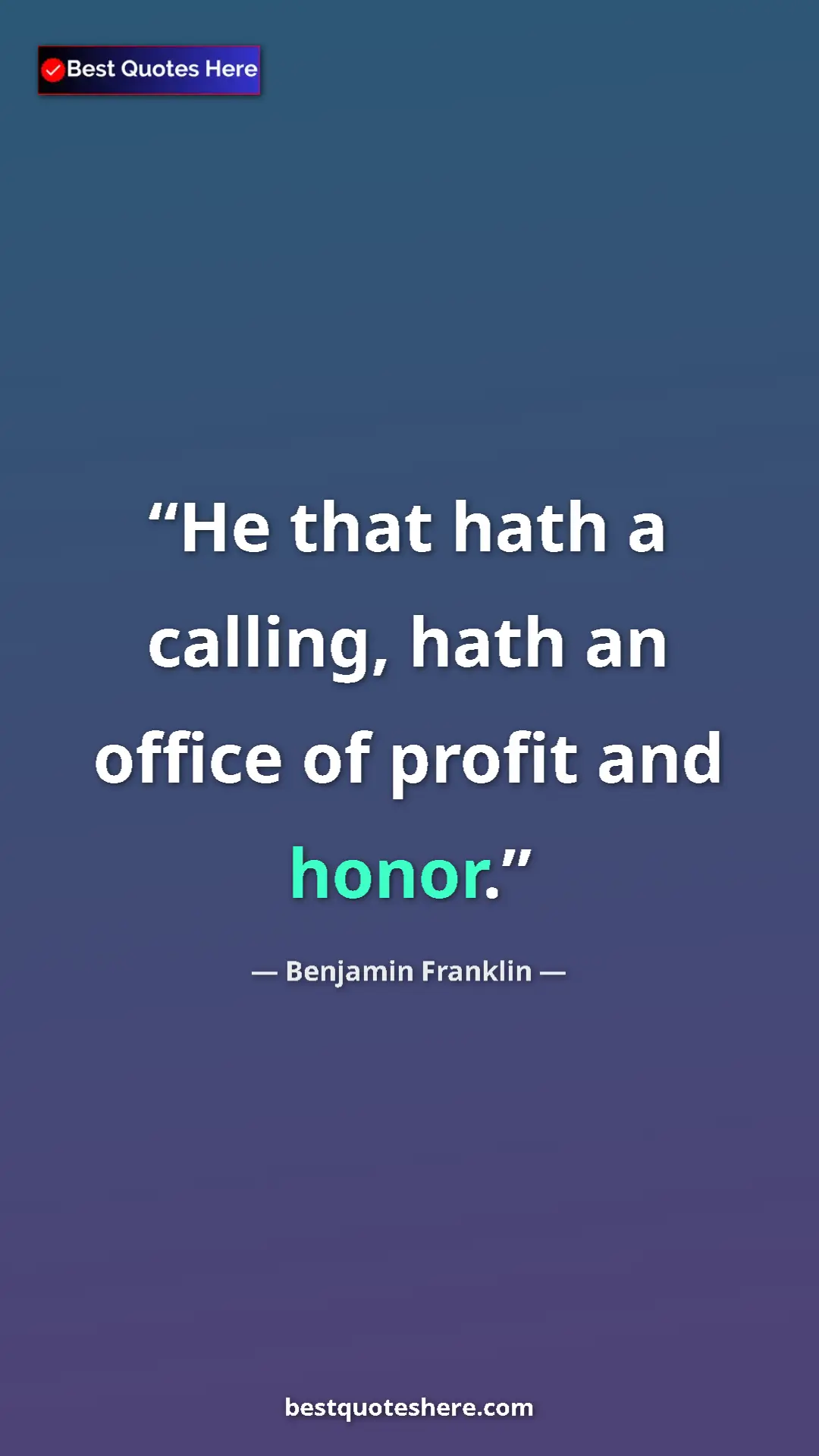 Benjamin Franklin Quote Card: "He that hath a calling, hath an office of profit and honor." Pinterest quote poster by Benjamin Franklin: "He that hath a calling, hath an office of profit and honor."