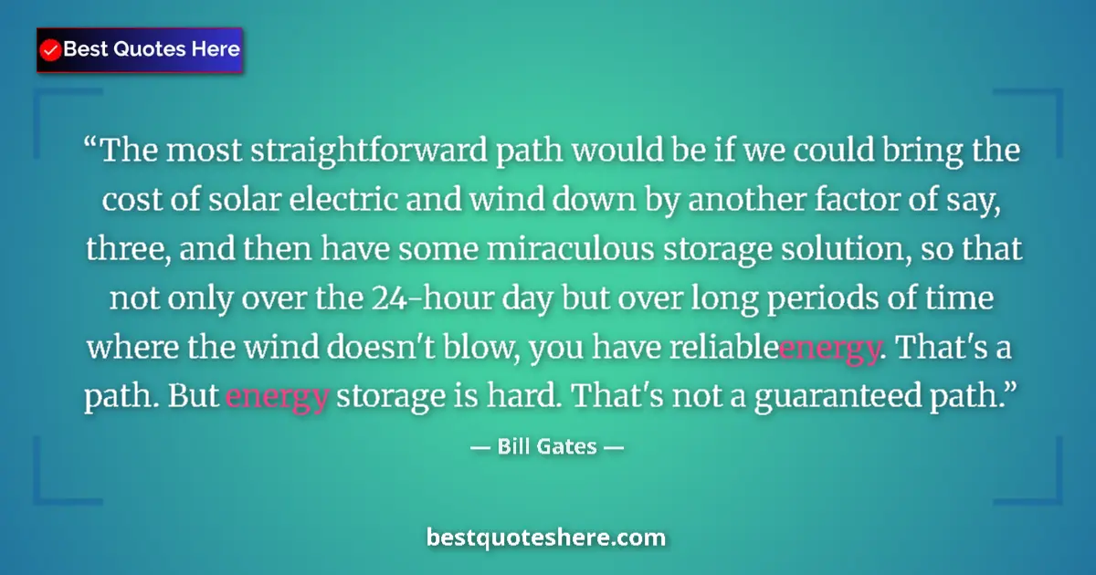 Quote by Bill Gates: The most straightforward path would be if we could bring the cost of solar electric and wind down by...