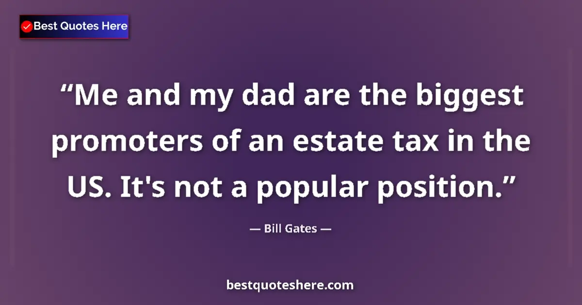 Quote by Bill Gates: Me and my dad are the biggest promoters of an estate tax in the US. It's not a popular position....