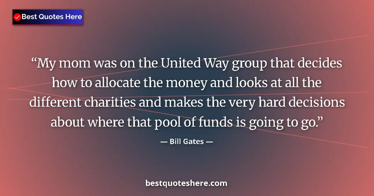 Quote by Bill Gates: My mom was on the United Way group that decides how to allocate the money and looks at all the diffe...