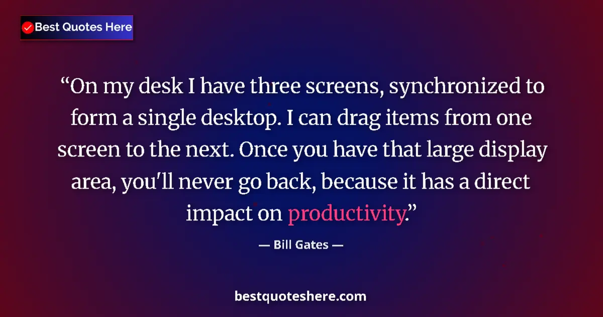 Quote by Bill Gates: On my desk I have three screens, synchronized to form a single desktop. I can drag items from one sc...