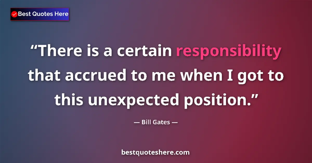 Quote by Bill Gates: There is a certain responsibility that accrued to me when I got to this unexpected position....