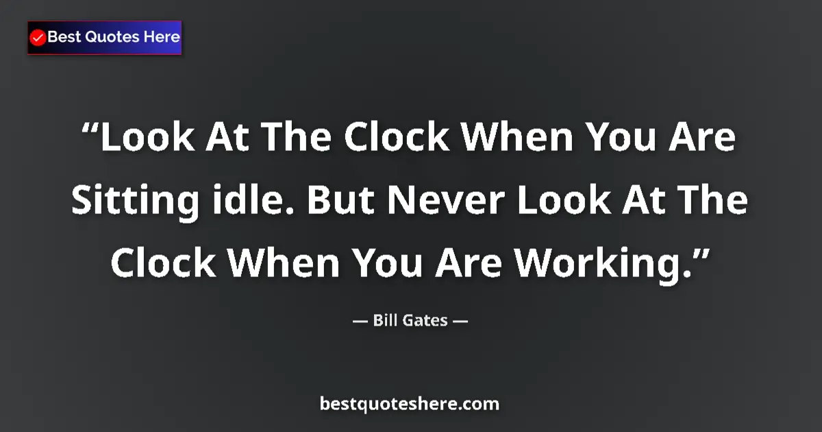 Quote by Bill Gates: Look At The Clock When You Are Sitting idle. But Never Look At The Clock When You Are Working....