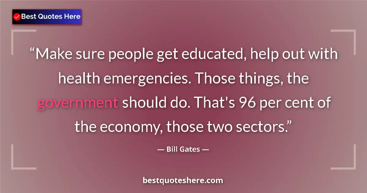 Quote by Bill Gates: Make sure people get educated, help out with health emergencies. Those things, the government should...