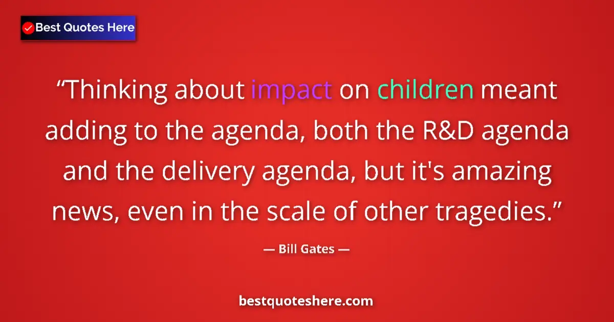 Quote by Bill Gates: Thinking about impact on children meant adding to the agenda, both the R&D agenda and the delivery a...