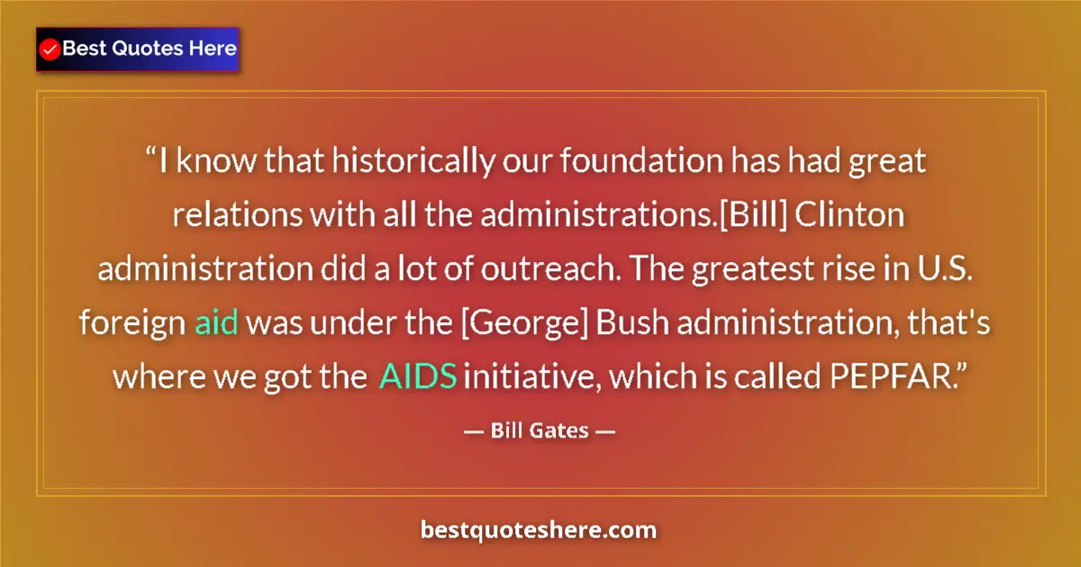 Quote by Bill Gates: I know that historically our foundation has had great relations with all the administrations.[Bill] ...
