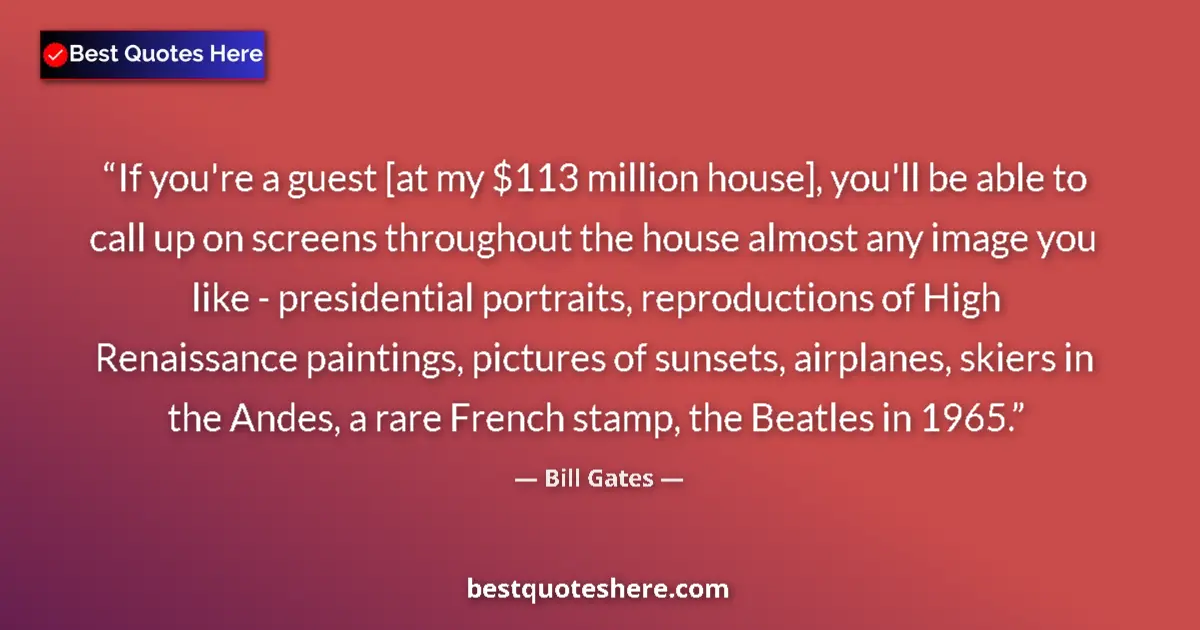 Quote by Bill Gates: If you're a guest [at my $113 million house], you'll be able to call up on screens throughout the ho...
