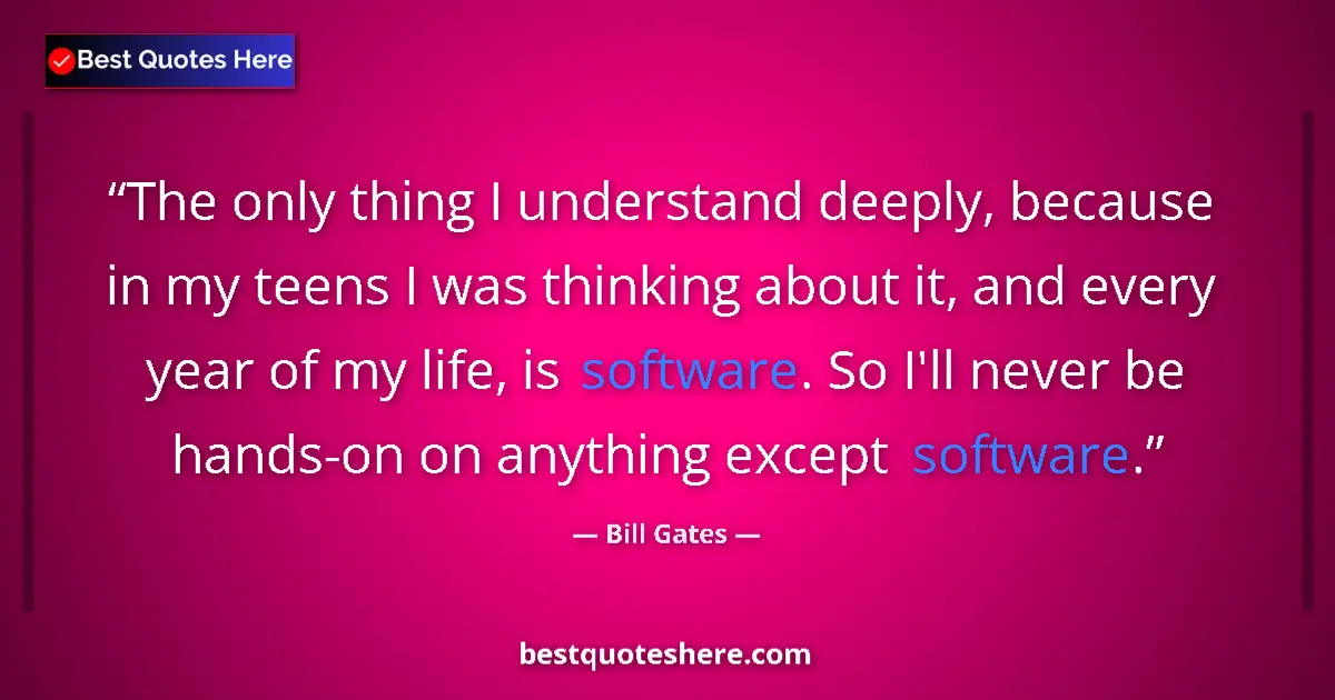 Quote by Bill Gates: The only thing I understand deeply, because in my teens I was thinking about it, and every year of m...