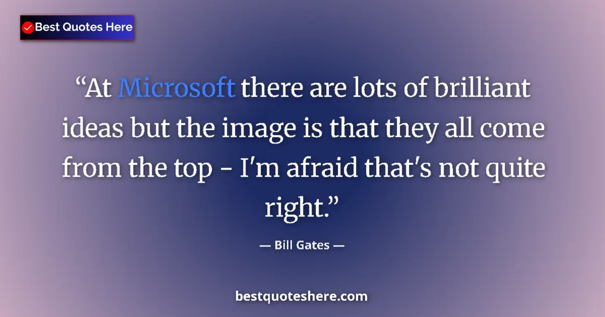 Quote by Bill Gates: At Microsoft there are lots of brilliant ideas but the image is that they all come from the top - I'...