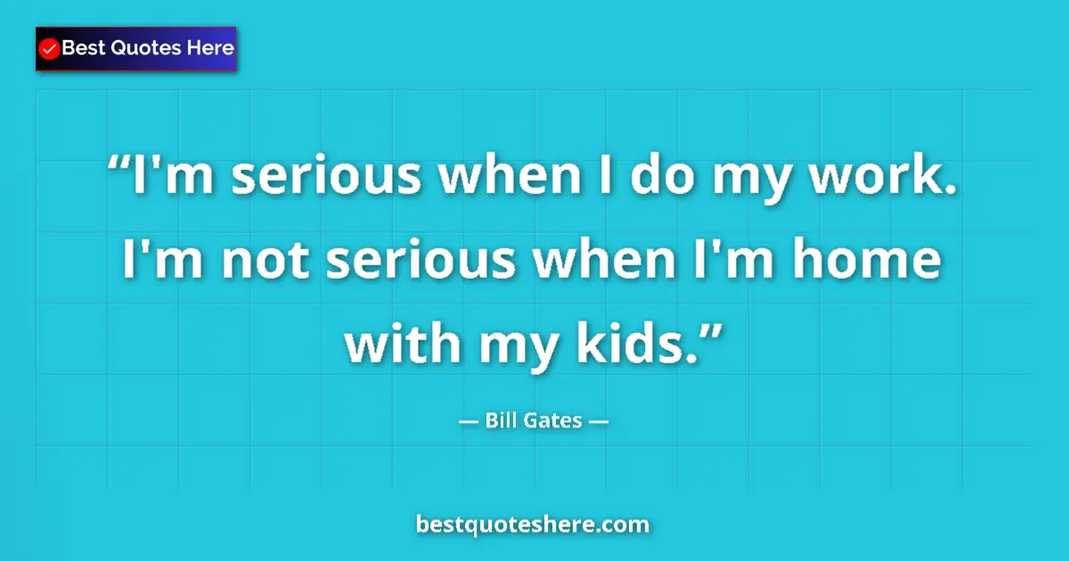 Quote by Bill Gates: I'm serious when I do my work. I'm not serious when I'm home with my kids....