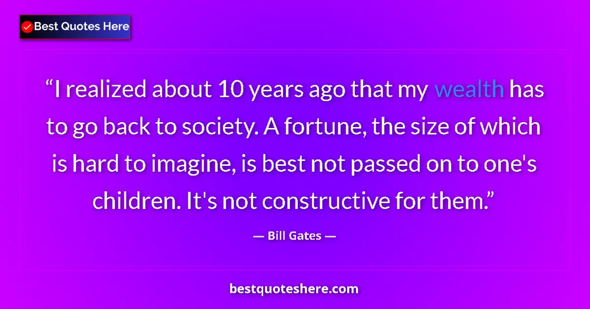 Quote by Bill Gates: I realized about 10 years ago that my wealth has to go back to society. A fortune, the size of which...