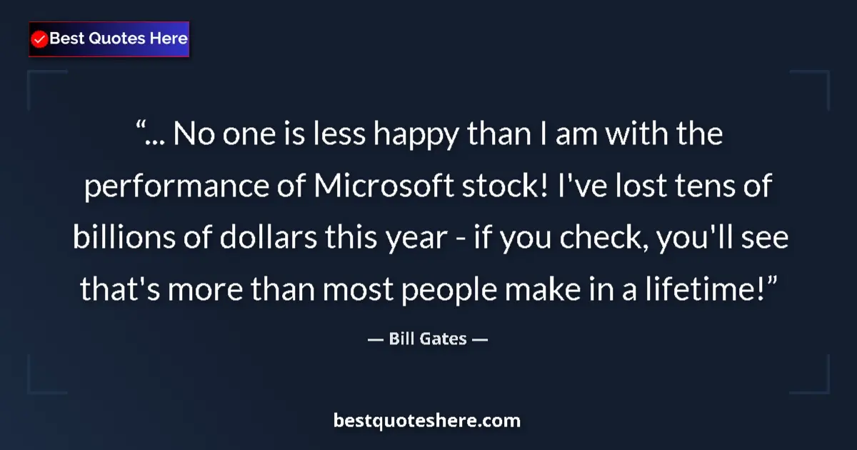 Quote by Bill Gates: ... No one is less happy than I am with the performance of Microsoft stock! I've lost tens of billio...