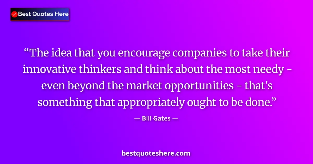Quote by Bill Gates: The idea that you encourage companies to take their innovative thinkers and think about the most nee...