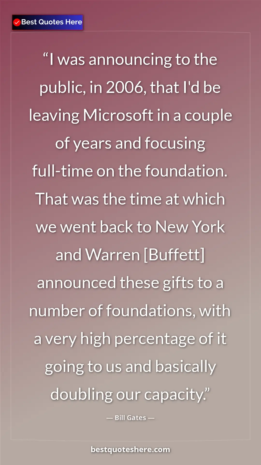 Bill Gates Quote Card: "I was announcing to the public, in 2006, that I'd be..." Pinterest quote poster by Bill Gates: "I was announcing to the public, in 2006, that I'd be..."