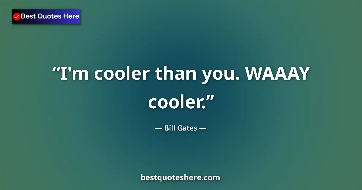 Quote by Bill Gates: I'm cooler than you. WAAAY cooler....