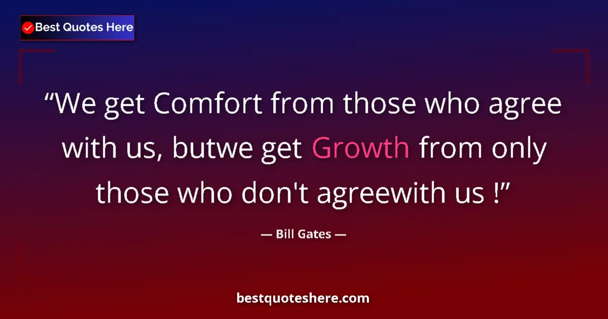 Quote by Bill Gates: We get Comfort from those who agree with us, butwe get Growth from only those who don't agreewith us...