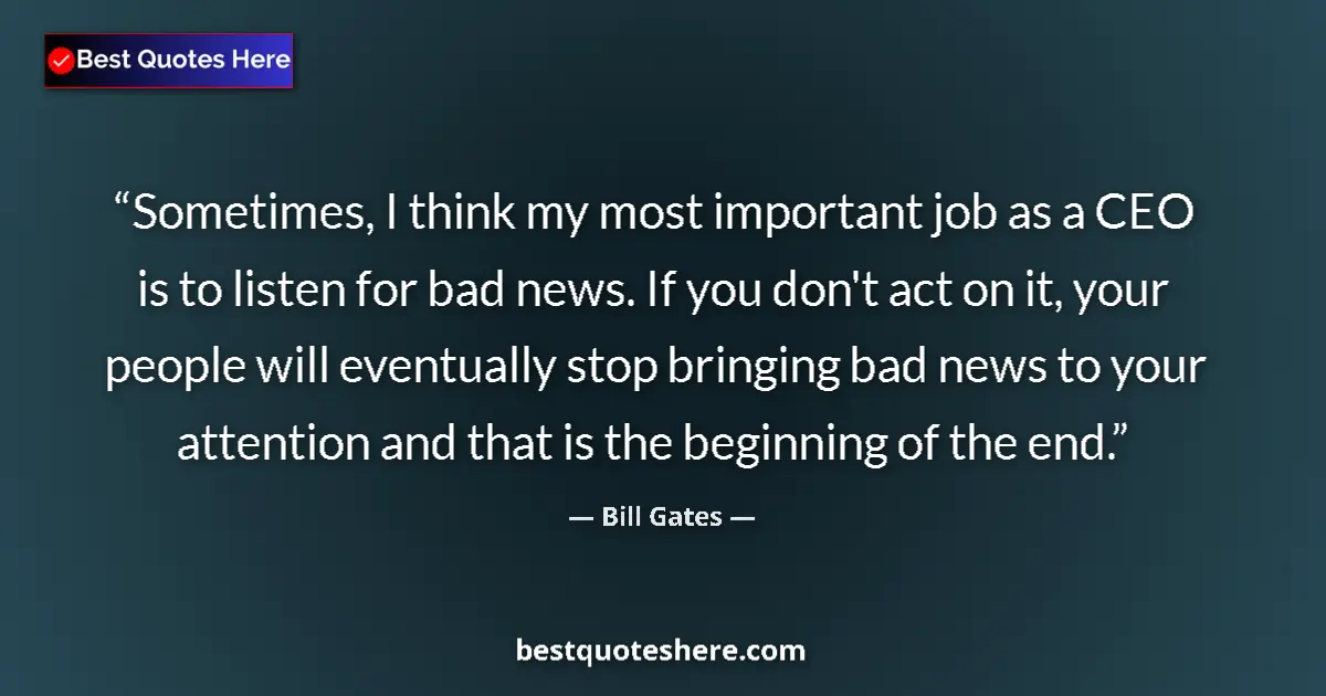 Quote by Bill Gates: Sometimes, I think my most important job as a CEO is to listen for bad news. If you don't act on it,...