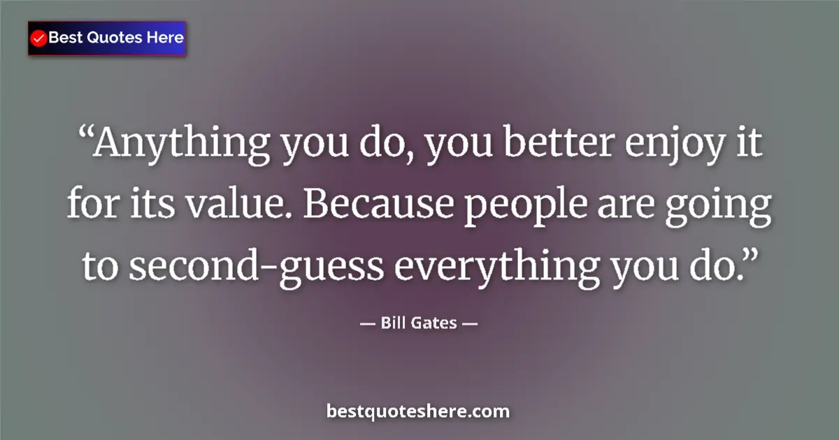 Image for the quote by Bill Gates: Anything you do, you better enjoy it for its value. Because people are going to second-guess everyth...