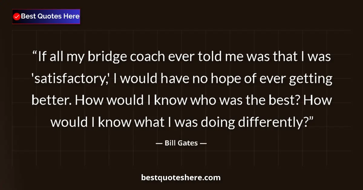 Quote by Bill Gates: If all my bridge coach ever told me was that I was 'satisfactory,' I would have no hope of ever gett...