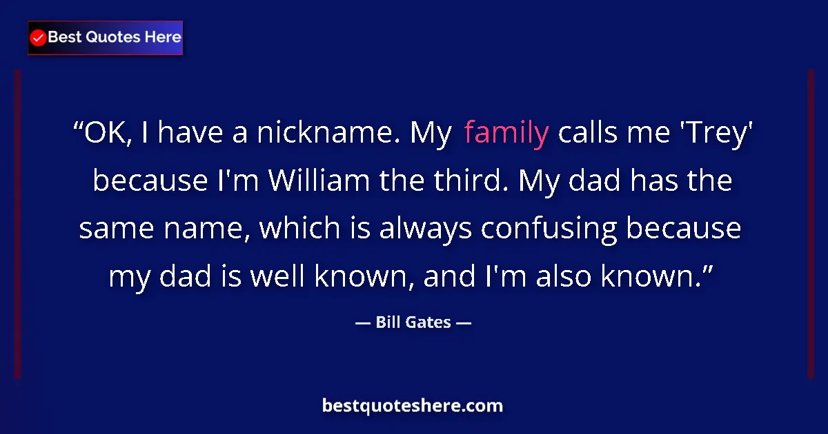 Image for the quote by Bill Gates: OK, I have a nickname. My family calls me 'Trey' because I'm William the third. My dad has the same ...