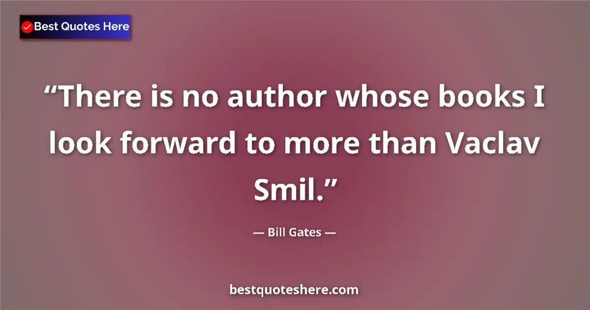 Quote by Bill Gates: There is no author whose books I look forward to more than Vaclav Smil....