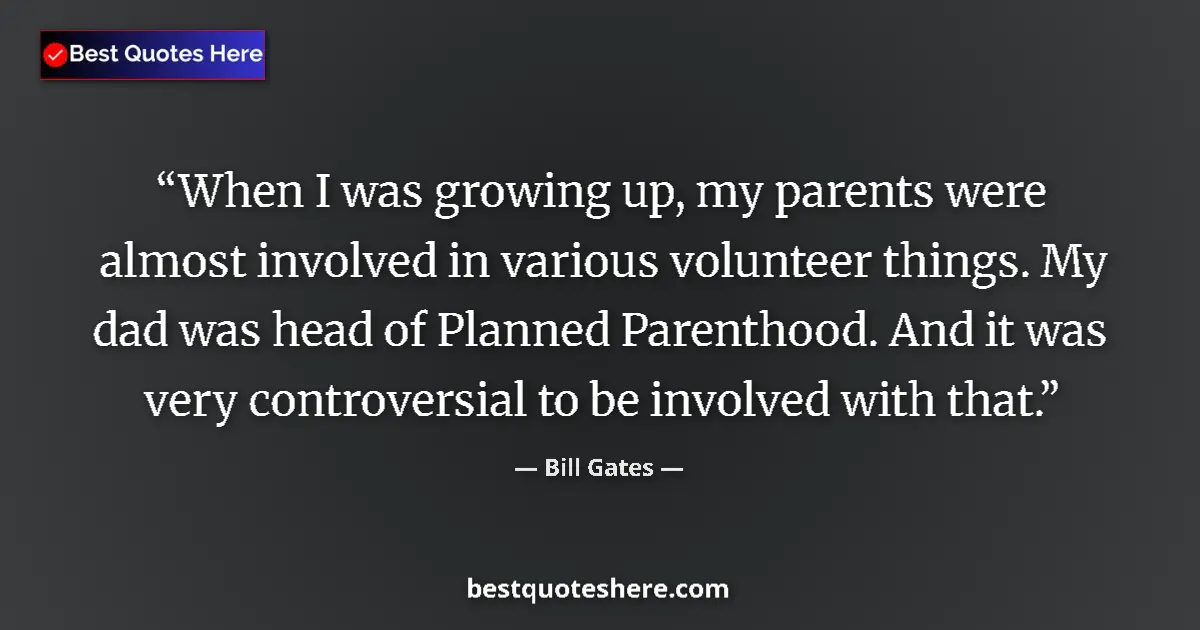 Quote by Bill Gates: When I was growing up, my parents were almost involved in various volunteer things. My dad was head ...