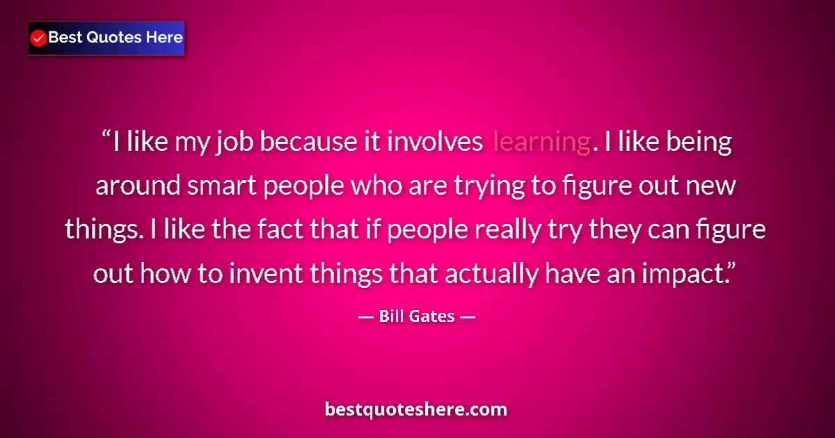 Quote by Bill Gates: I like my job because it involves learning. I like