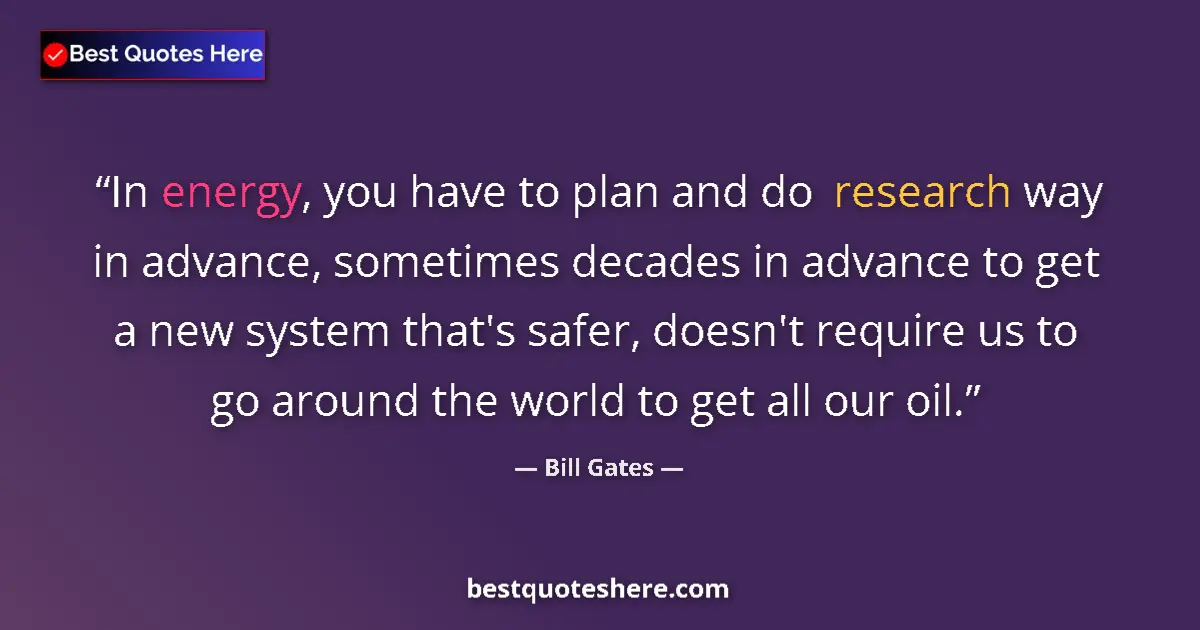 Quote by Bill Gates: In energy, you have to plan and do research way in advance, sometimes decades in advance to get a ne...