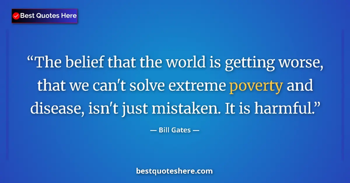 Quote by Bill Gates: The belief that the world is getting worse, that we can't solve extreme poverty and disease, isn't j...