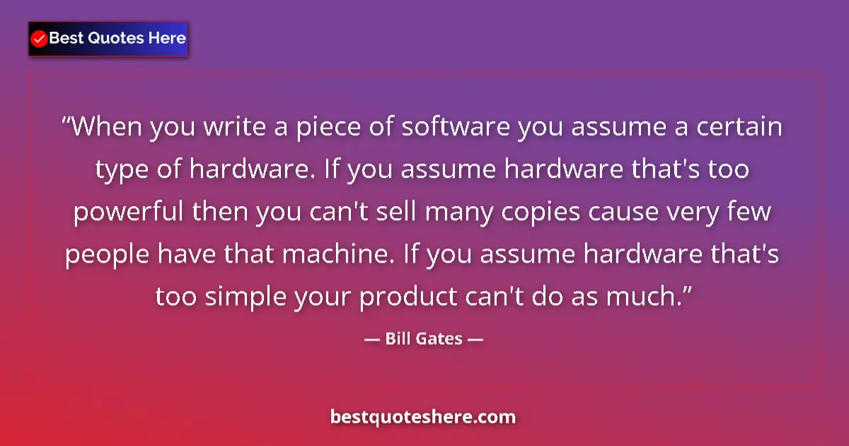Quote by Bill Gates: When you write a piece of software you assume a certain type of hardware. If you assume hardware tha...