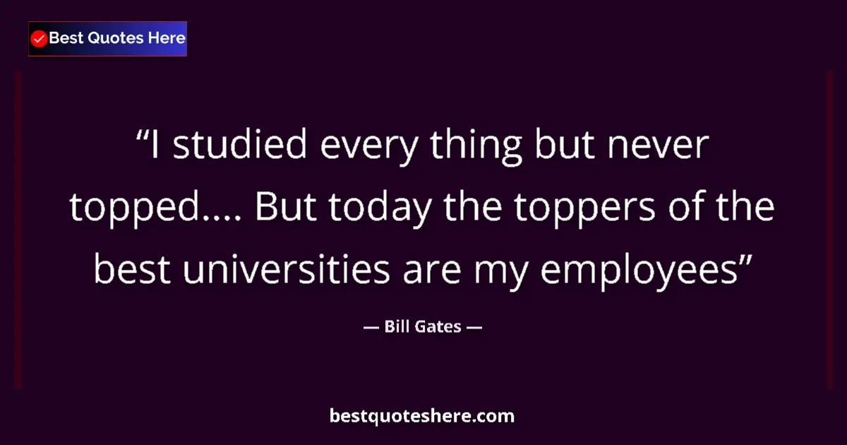 Quote by Bill Gates: I studied every thing but never topped.... But today the toppers of the best universities are my emp...