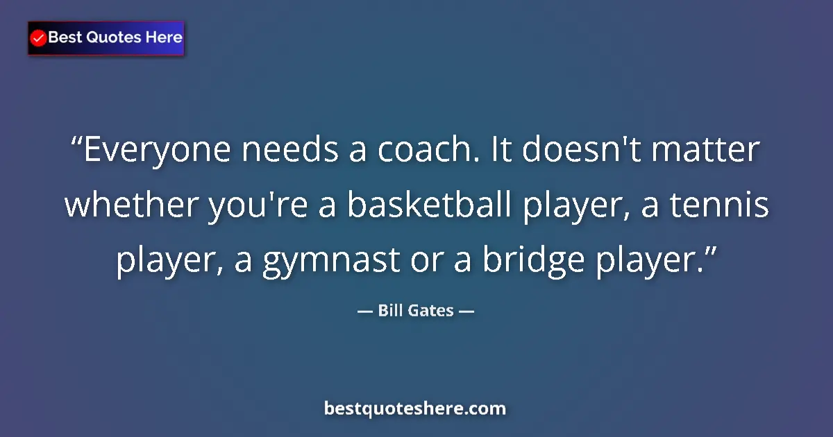 Quote by Bill Gates: Everyone needs a coach. It doesn't matter whether you're a basketball player, a tennis player, a gym...