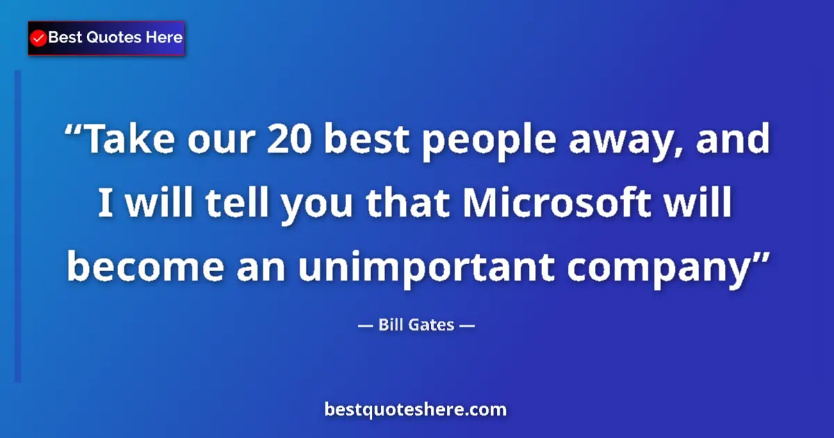 Quote by Bill Gates: Take our 20 best people away, and I will tell you that Microsoft will become an unimportant company...