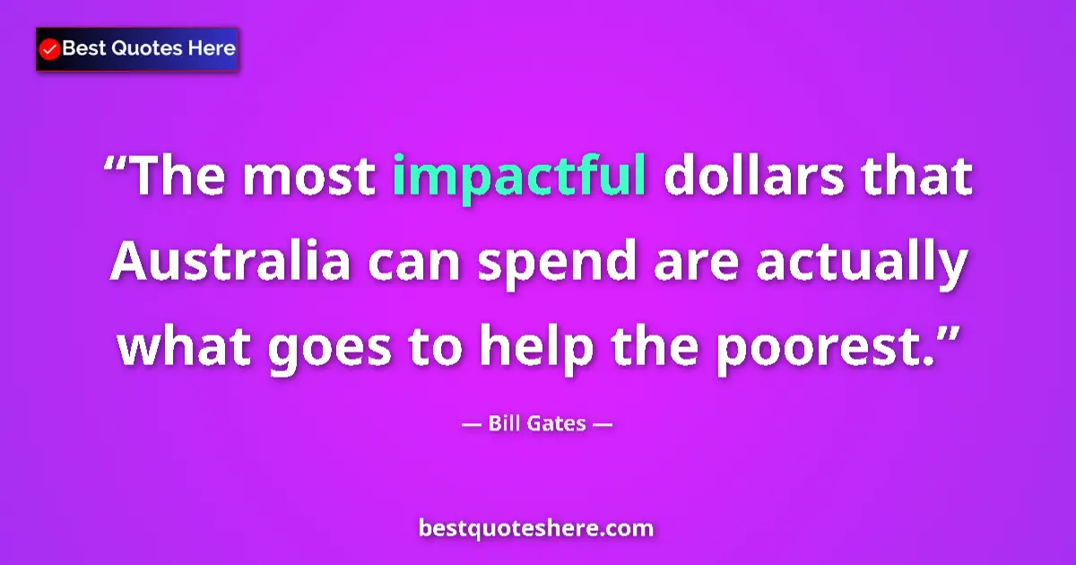 Quote by Bill Gates: The most impactful dollars that Australia can spend are actually what goes to help the poorest....