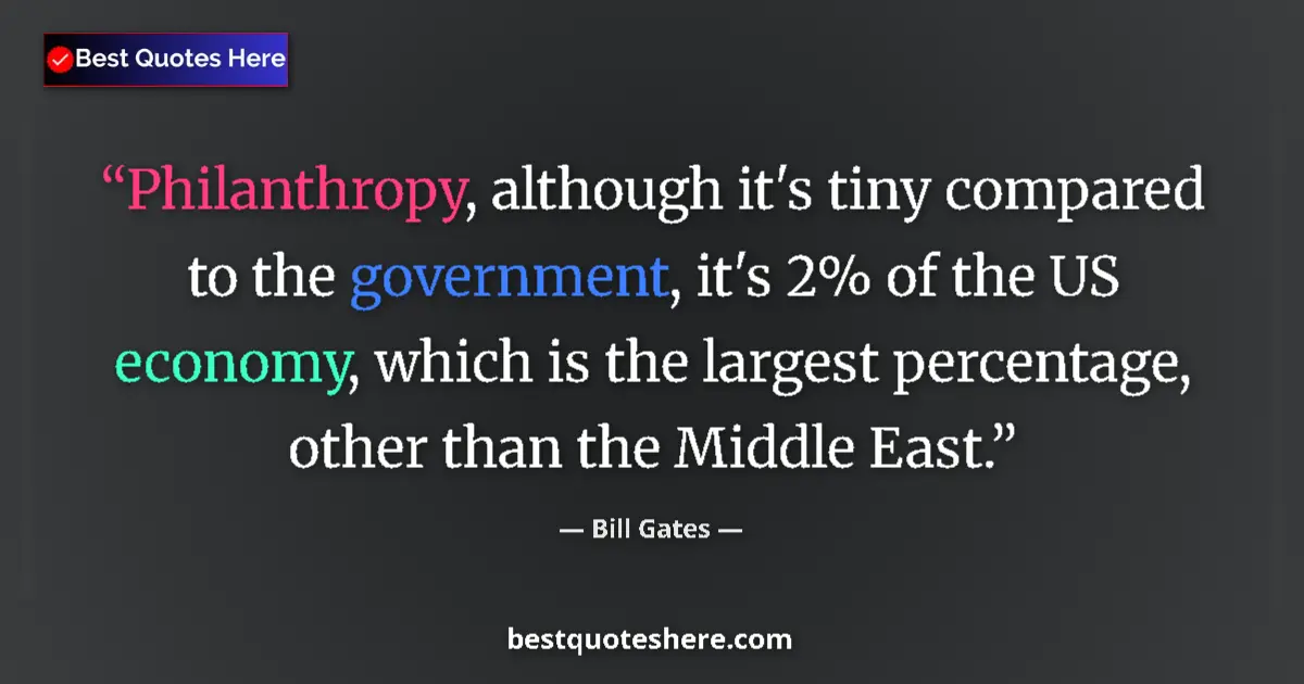 Quote by Bill Gates: Philanthropy, although it's tiny compared to the government, it's 2% of the US economy, which is the...