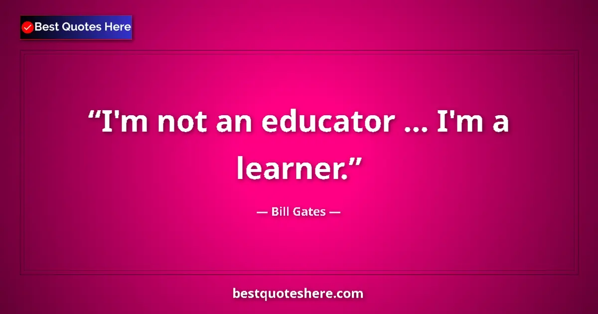 Quote by Bill Gates: I'm not an educator ... I'm a learner.