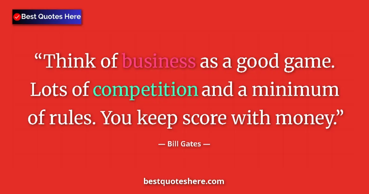 Quote by Bill Gates: Think of business as a good game. Lots of competition and a minimum of rules. You keep score with mo...