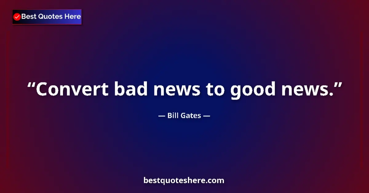 Quote by Bill Gates: Convert bad news to good news.