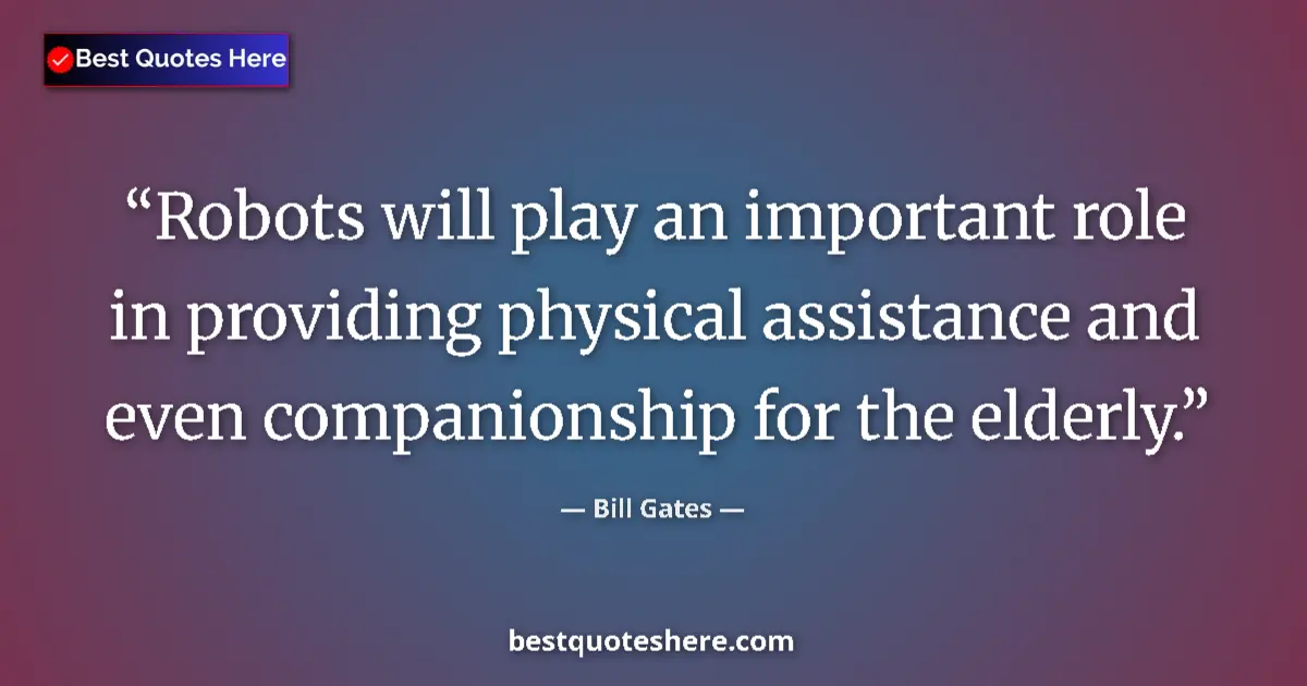 Quote by Bill Gates: Robots will play an important role in providing physical assistance and even companionship for the e...