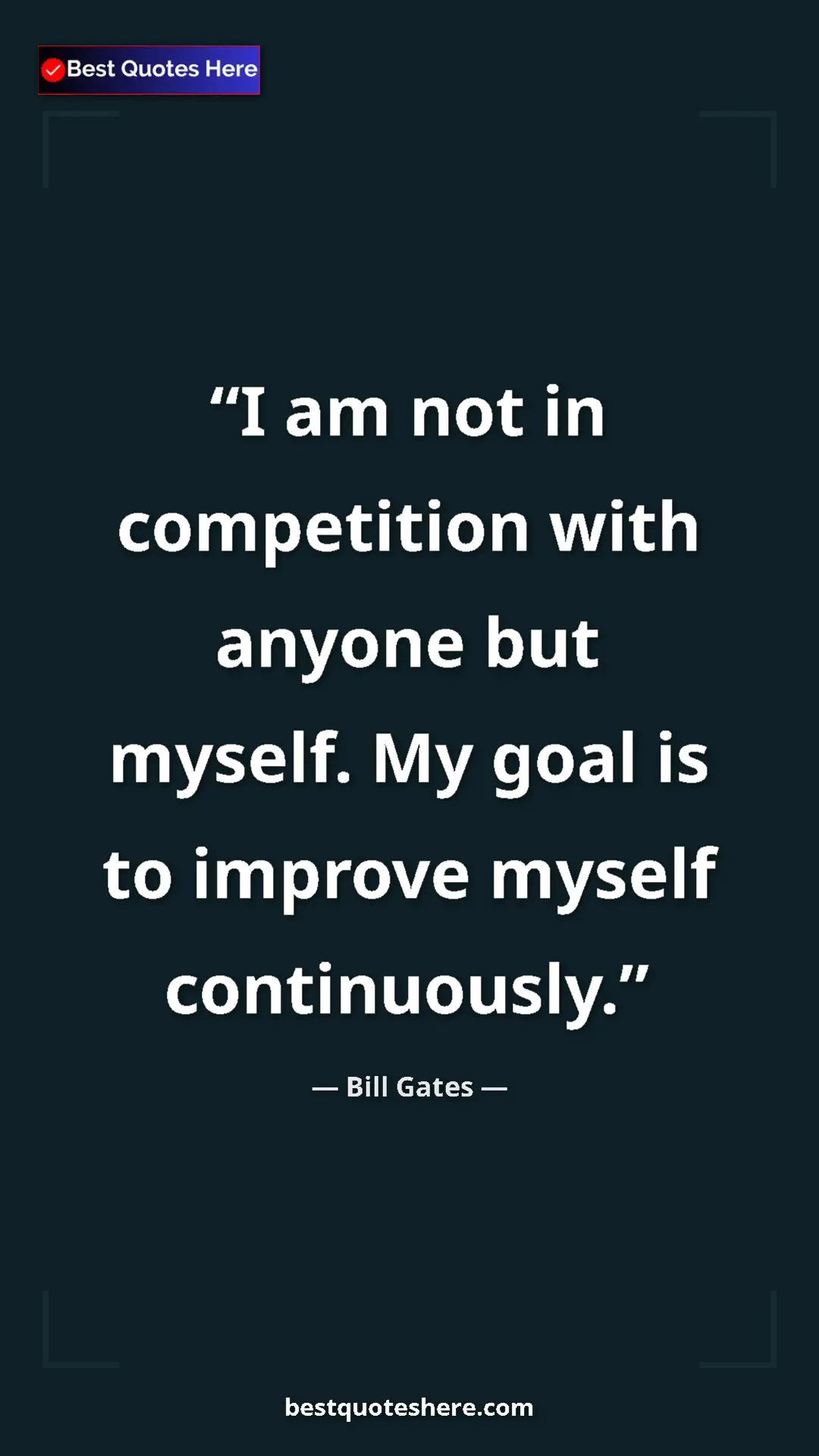 Bill Gates Quote Card: "I am not in competition with anyone but myself. My goal is..." Pinterest quote poster by Bill Gates: "I am not in competition with anyone but myself. My goal is..."