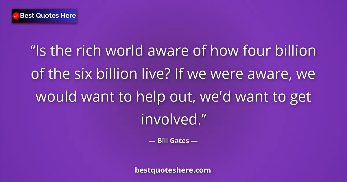 Quote by Bill Gates: Is the rich world aware of how four billion of the six billion live? If we were aware, we would want...