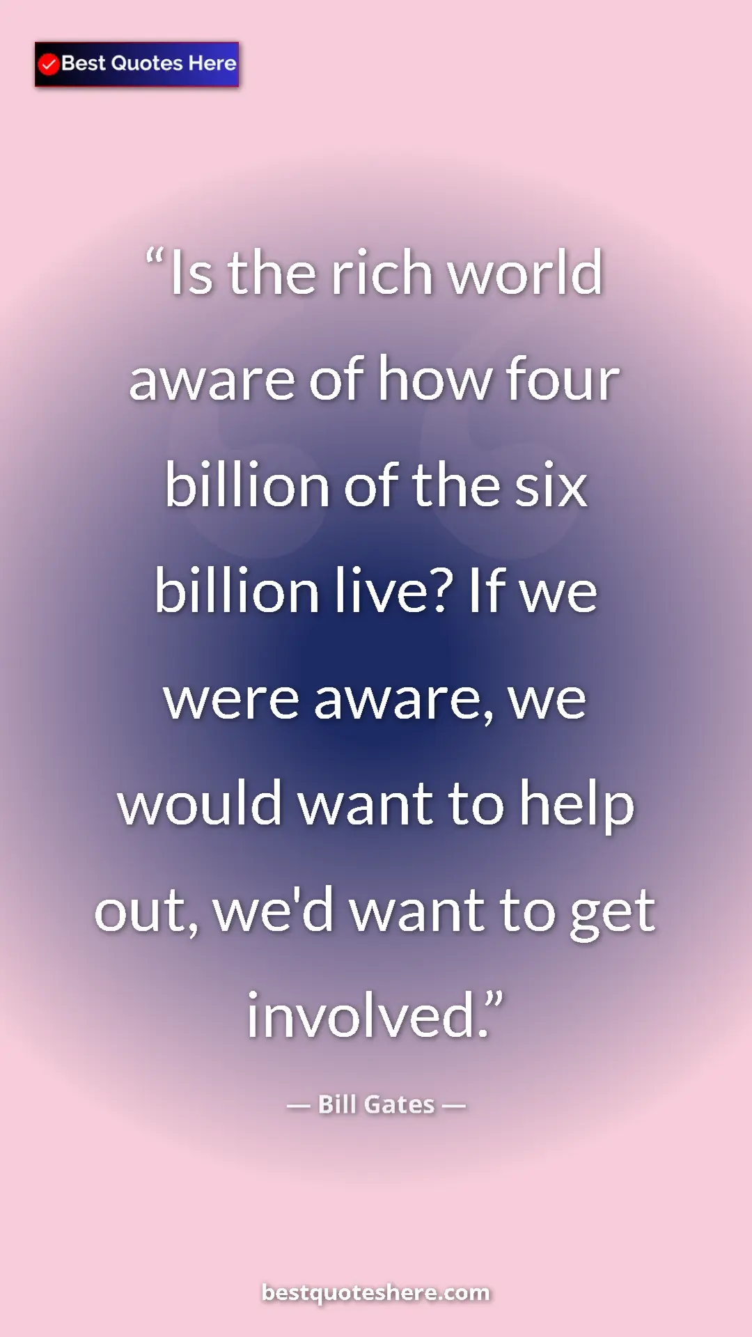 Bill Gates Quote Card: "Is the rich world aware of how four billion of the six..." Pinterest quote poster by Bill Gates: "Is the rich world aware of how four billion of the six..."