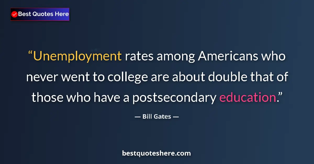 Quote by Bill Gates: Unemployment rates among Americans who never went to college are about double that of those who have...