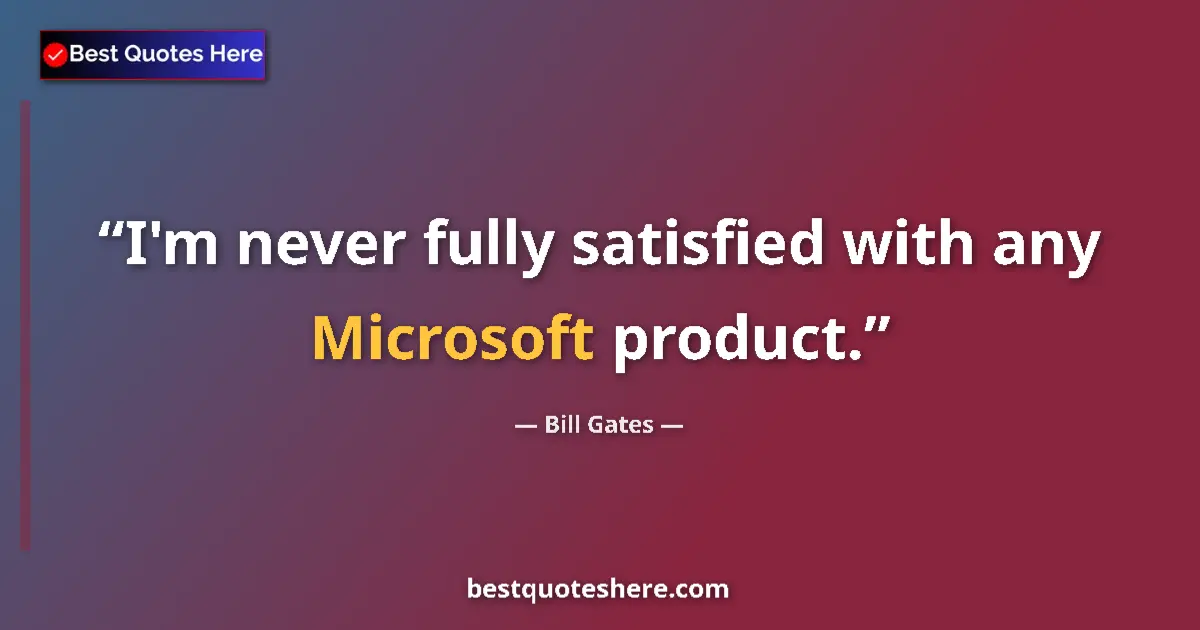 Quote by Bill Gates: I'm never fully satisfied with any Microsoft product....
